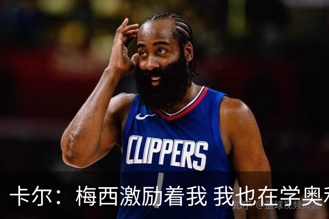 卡尔：梅西激励着我 我也在学奥利塞 现在球员不参与防守是不行的